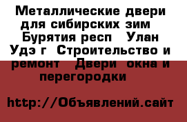 Металлические двери для сибирских зим - Бурятия респ., Улан-Удэ г. Строительство и ремонт » Двери, окна и перегородки   